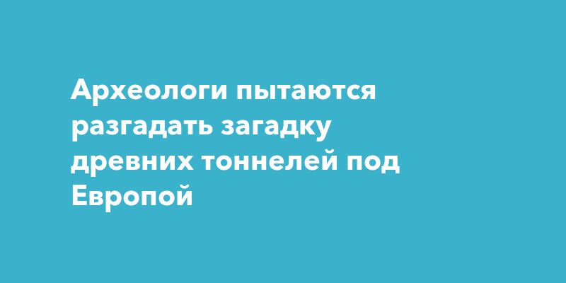 Археологи пытаются разгадать загадку древних тоннелей под Европой